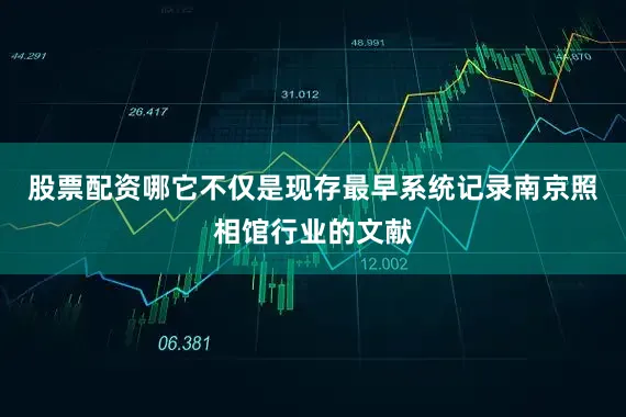 股票配资哪它不仅是现存最早系统记录南京照相馆行业的文献