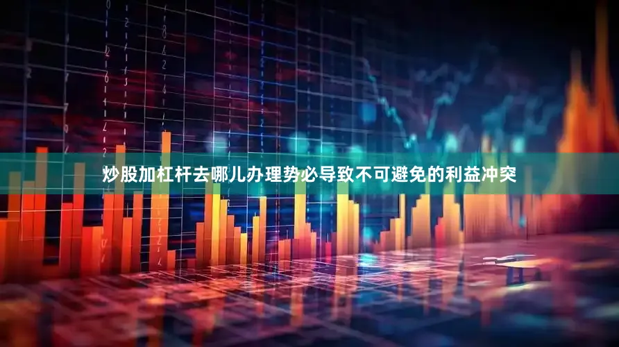 炒股加杠杆去哪儿办理势必导致不可避免的利益冲突