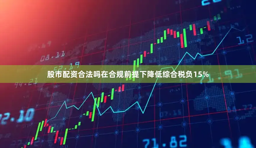 股市配资合法吗在合规前提下降低综合税负15%