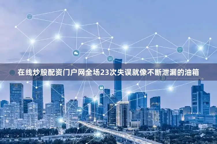 在线炒股配资门户网全场23次失误就像不断泄漏的油箱