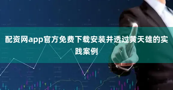 配资网app官方免费下载安装并透过黄天雄的实践案例