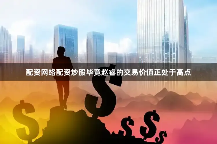 配资网络配资炒股毕竟赵睿的交易价值正处于高点
