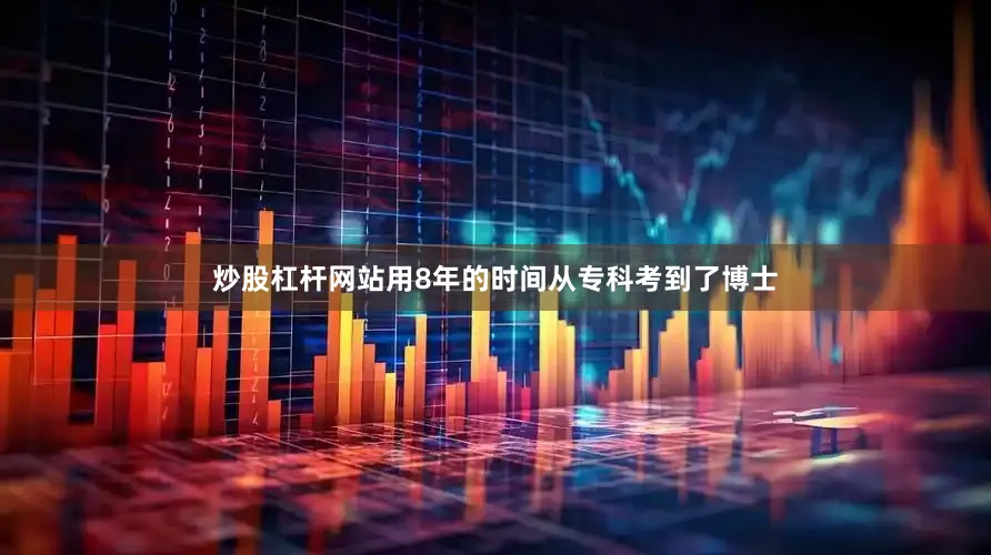 炒股杠杆网站用8年的时间从专科考到了博士