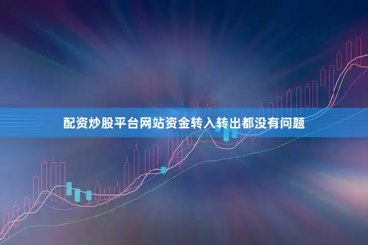 配资炒股平台网站资金转入转出都没有问题
