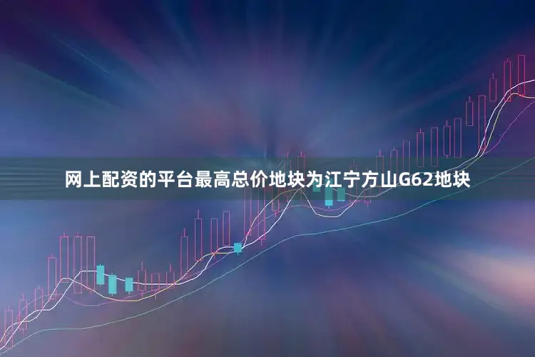 网上配资的平台最高总价地块为江宁方山G62地块