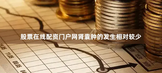 股票在线配资门户网肾囊肿的发生相对较少