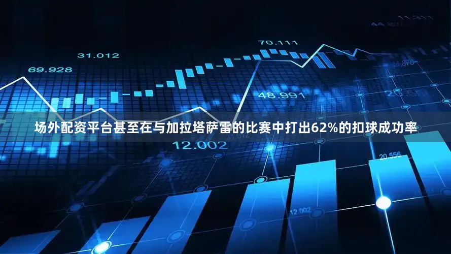 场外配资平台甚至在与加拉塔萨雷的比赛中打出62%的扣球成功率