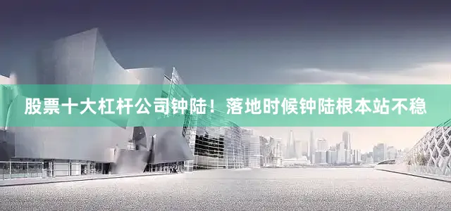 股票十大杠杆公司钟陆！落地时候钟陆根本站不稳