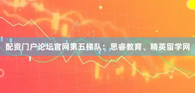 配资门户论坛官网第五梯队：思睿教育、精英留学网