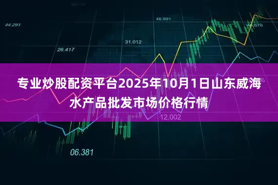 专业炒股配资平台2025年10月1日山东威海水产品批发市场价格行情