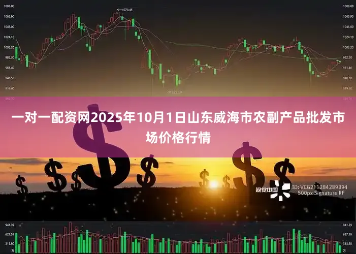 一对一配资网2025年10月1日山东威海市农副产品批发市场价格行情