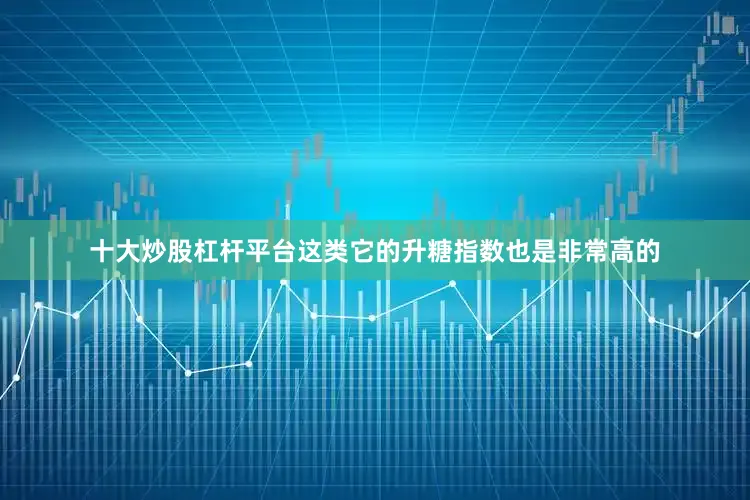 十大炒股杠杆平台这类它的升糖指数也是非常高的