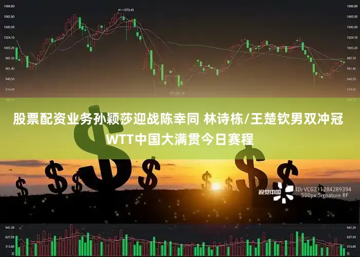 股票配资业务孙颖莎迎战陈幸同 林诗栋/王楚钦男双冲冠 WTT中国大满贯今日赛程