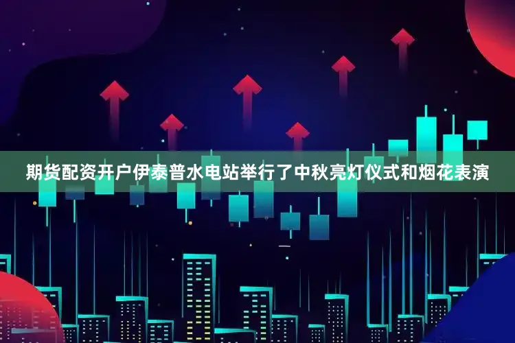 期货配资开户伊泰普水电站举行了中秋亮灯仪式和烟花表演