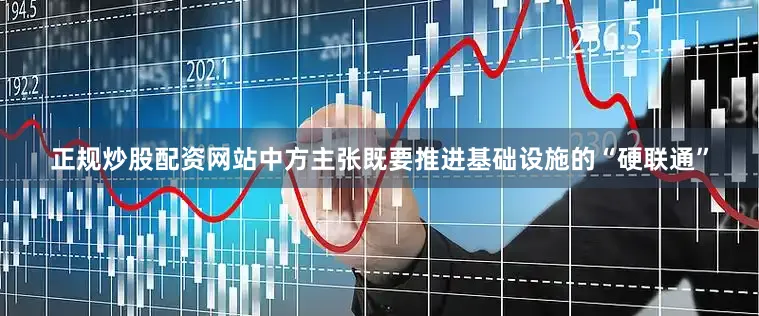 正规炒股配资网站中方主张既要推进基础设施的“硬联通”